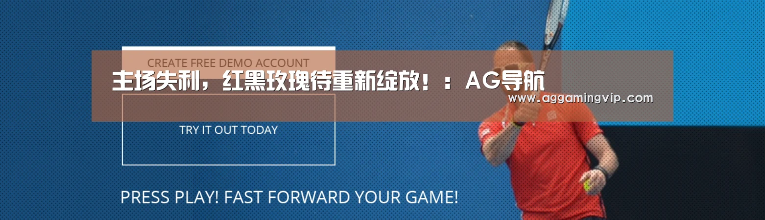 主场失利,红黑玫瑰待重新绽放!:AG导航(图1) AG专区