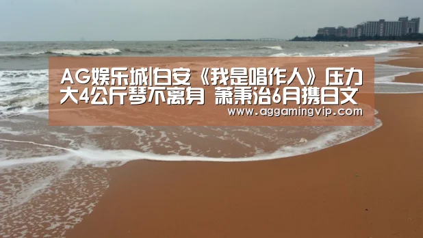 AG娱乐城|白安《我是唱作人》压力大4公斤琴不离身 萧秉治6月携日文单曲赴日表演(图3) AG娱乐