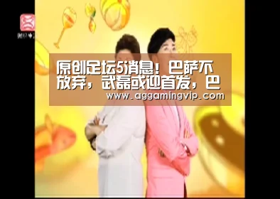 原创足坛5消息!巴萨不放弃,武磊或迎首发,巴神回归意甲只待官宣?【AG娱乐】(图3) AG娱乐