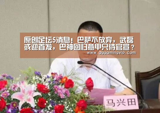 原创足坛5消息!巴萨不放弃,武磊或迎首发,巴神回归意甲只待官宣?【AG娱乐】(图1) AG专区