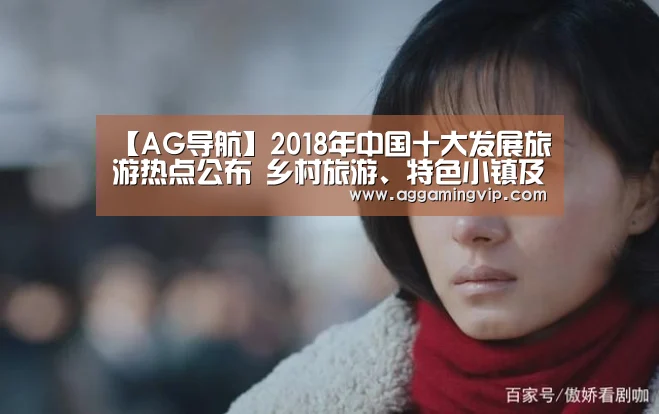 【AG导航】2018年中国十大发展旅游热点公布 乡村旅游、特色小镇及高铁旅游入选(图1) AG导航