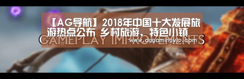 【AG导航】2018年中国十大发展旅游热点公布 乡村旅游、特色小镇及高铁旅游入选(图2) AG娱乐城