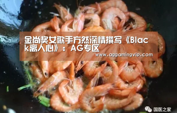 金尚奖女歌手方然深情撰写《Black离人心》:AG专区(图2) AG专区