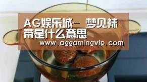 AG娱乐城-
梦见袜带是什么意思(图2) AG专区