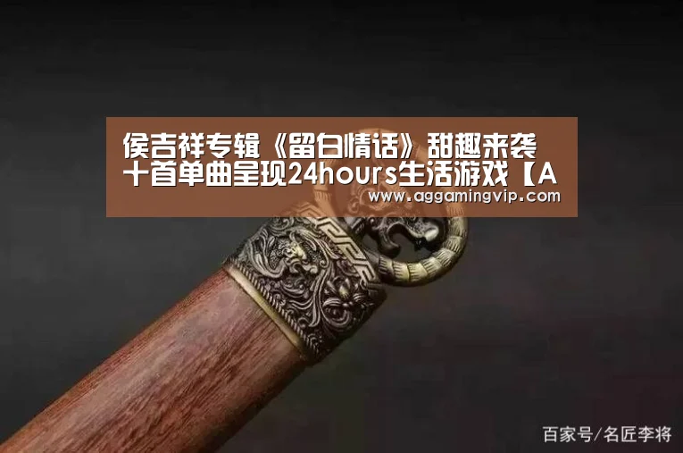 侯吉祥专辑《留白情话》甜趣来袭 十首单曲呈现24hours生活游戏【AG导航】(图1) AG专区