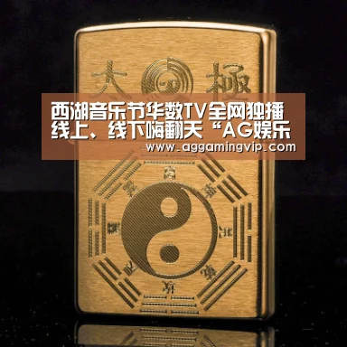 西湖音乐节华数TV全网独播 线上、线下嗨翻天“AG娱乐城”(图1) AG娱乐