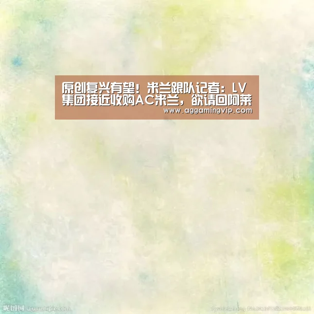原创复兴有望!米兰跟队记者:LV集团接近收购AC米兰,欲请回阿莱格里_AG娱乐(图1) AG专区