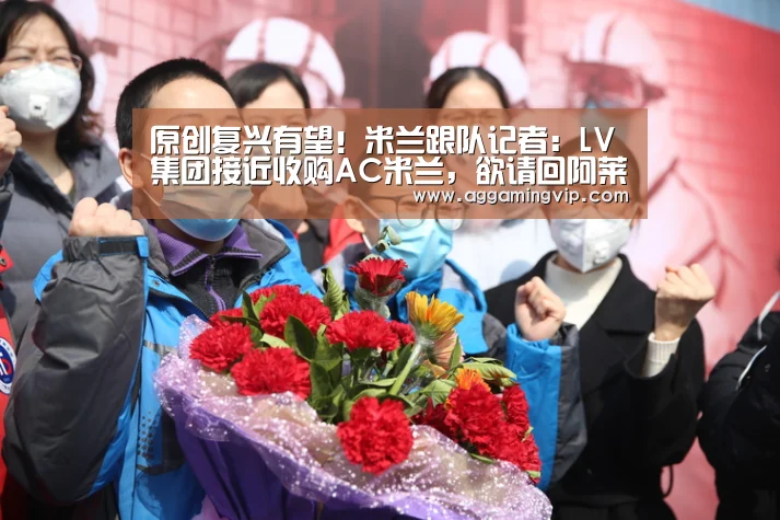 原创复兴有望!米兰跟队记者:LV集团接近收购AC米兰,欲请回阿莱格里_AG娱乐(图3) AG导航