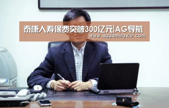 泰康人寿保费突破300亿元|AG导航(图2) AG娱乐城