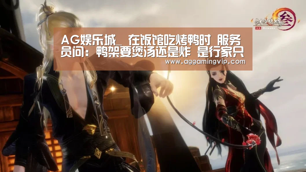 AG娱乐城_
在饭馆吃烤鸭时 服务员问:鸭架要煲汤还是炸 是行家只说4个字(图2) AG娱乐