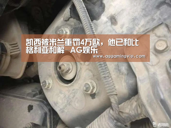 凯西被米兰重罚4万欧,他已和比格利亚和解-AG娱乐(图1) AG娱乐城