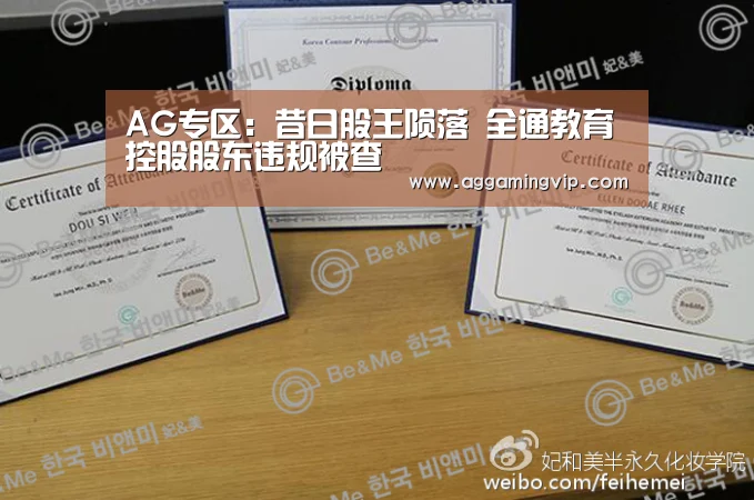AG专区:昔日股王陨落 全通教育控股股东违规被查(图3) AG导航